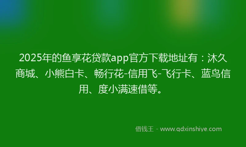 2025年的鱼享花贷款app官方下载地址有：沐久商城、小熊白卡、畅行花-信用飞-飞行卡、蓝鸟信用、度小满速借等。