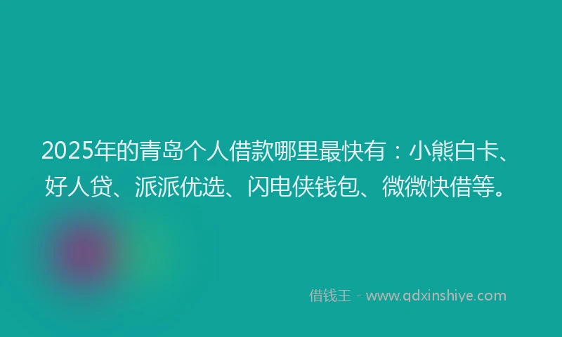 2025年的青岛个人借款哪里最快有：小熊白卡、好人贷、派派优选、闪电侠钱包、微微快借等。