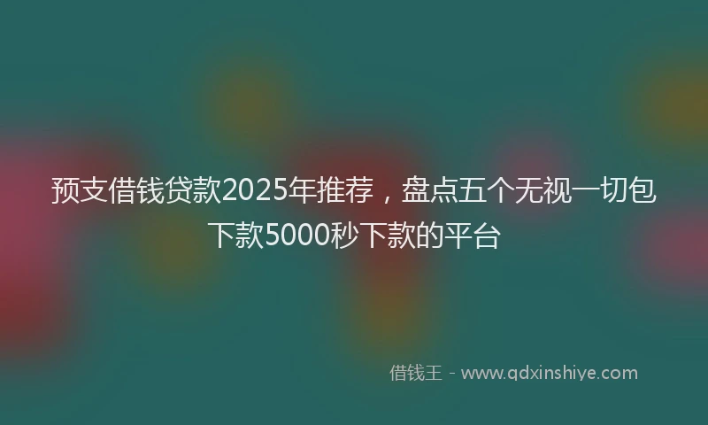 预支借钱贷款2025年推荐，盘点五个无视一切包下款5000秒下款的平台