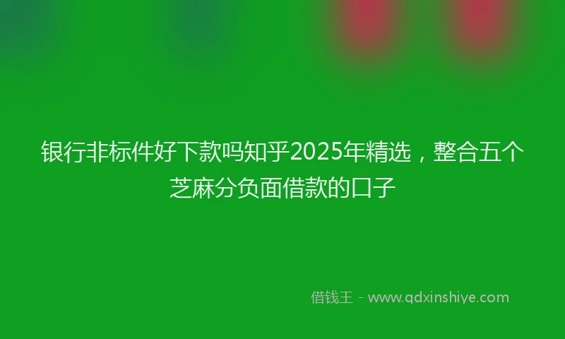 银行非标件好下款吗知乎2025年精选，整合五个芝麻分负面借款的口子
