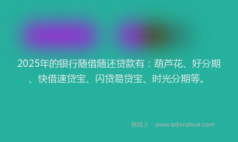 2025年的银行随借随还贷款有：葫芦花、好分期、快借速贷宝、闪贷易贷宝、时光分期等。