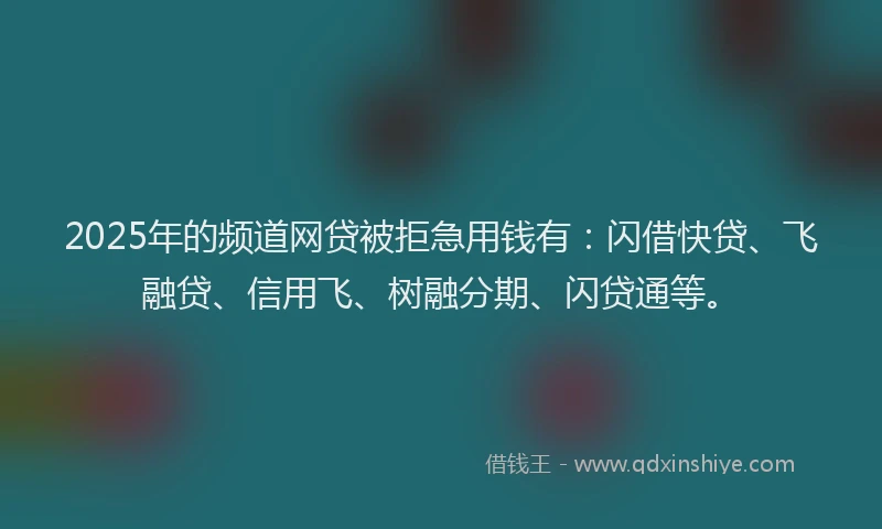 2025年的频道网贷被拒急用钱有：闪借快贷、飞融贷、信用飞、树融分期、闪贷通等。