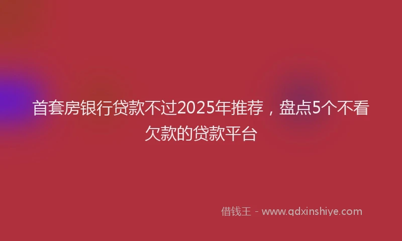 首套房银行贷款不过2025年推荐，盘点5个不看欠款的贷款平台