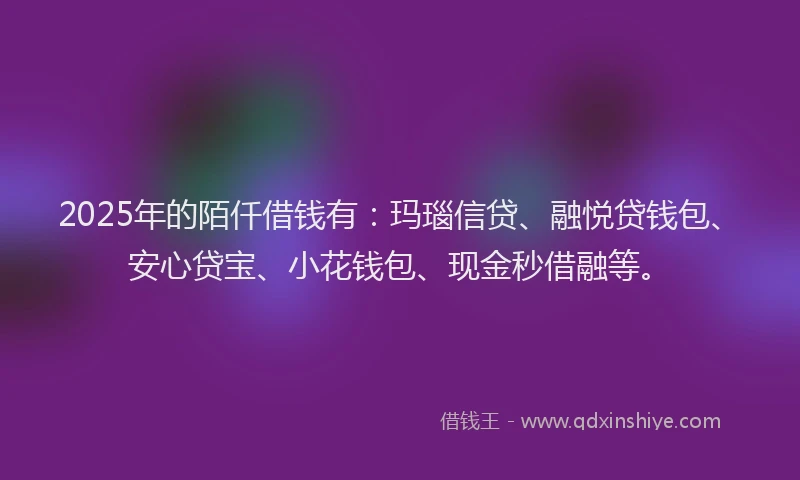 2025年的陌仟借钱有：玛瑙信贷、融悦贷钱包、安心贷宝、小花钱包、现金秒借融等。