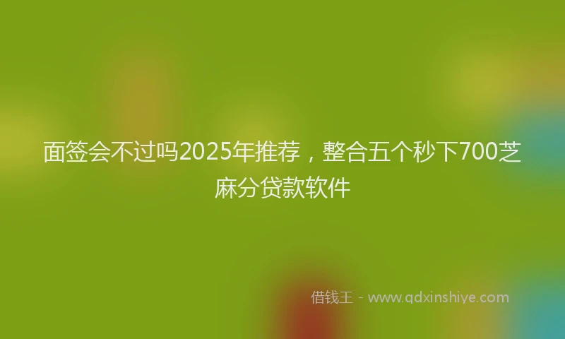 面签会不过吗2025年推荐，整合五个秒下700芝麻分贷款软件