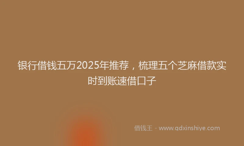 银行借钱五万2025年推荐，梳理五个芝麻借款实时到账速借口子