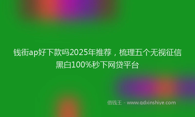 钱街ap好下款吗2025年推荐，梳理五个无视征信黑白100%秒下网贷平台