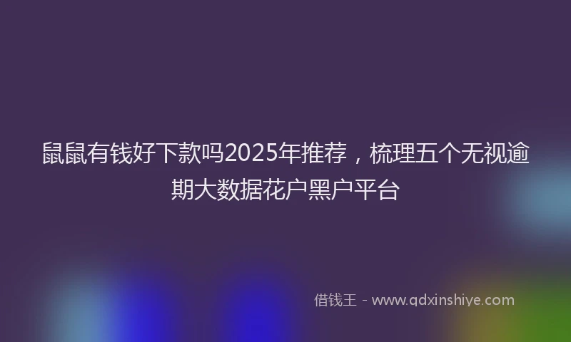 鼠鼠有钱好下款吗2025年推荐，梳理五个无视逾期大数据花户黑户平台