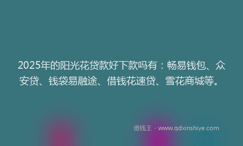 2025年的阳光花贷款好下款吗有：畅易钱包、众安贷、钱袋易融途、借钱花速贷、雪花商城等。