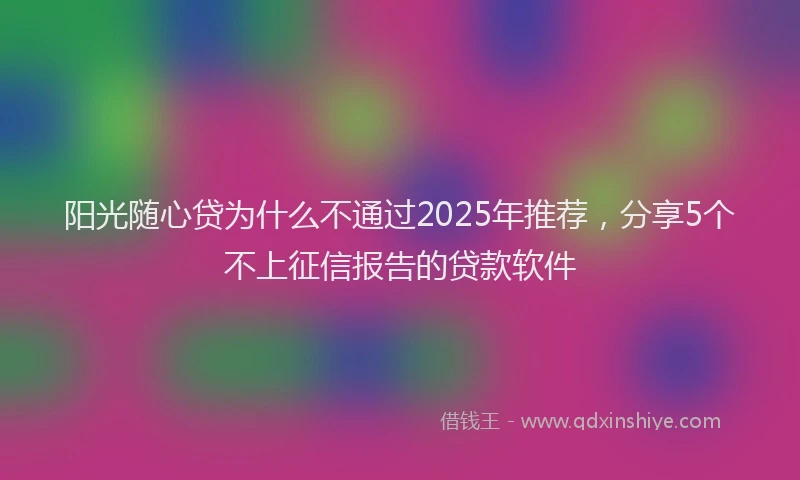 阳光随心贷为什么不通过2025年推荐，分享5个不上征信报告的贷款软件