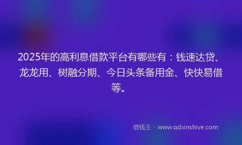 2025年的高利息借款平台有哪些有：钱速达贷、龙龙用、树融分期、今日头条备用金、快快易借等。
