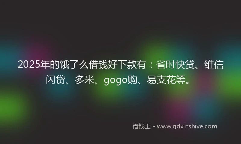 2025年的饿了么借钱好下款有：省时快贷、维信闪贷、多米、gogo购、易支花等。