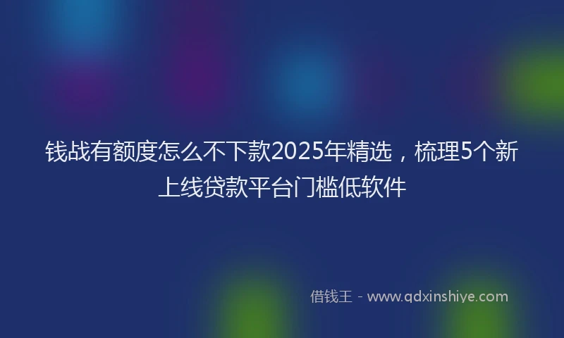钱战有额度怎么不下款2025年精选，梳理5个新上线贷款平台门槛低软件