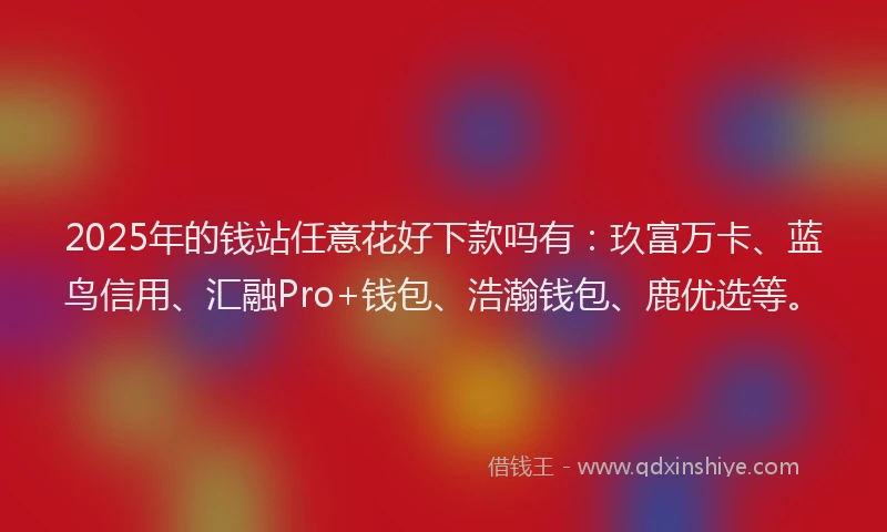 2025年的钱站任意花好下款吗有：玖富万卡、蓝鸟信用、汇融Pro+钱包、浩瀚钱包、鹿优选等。