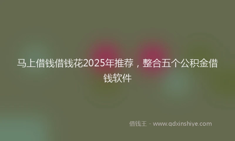 马上借钱借钱花2025年推荐，整合五个公积金借钱软件
