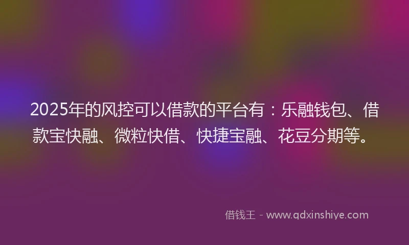 2025年的风控可以借款的平台有：乐融钱包、借款宝快融、微粒快借、快捷宝融、花豆分期等。