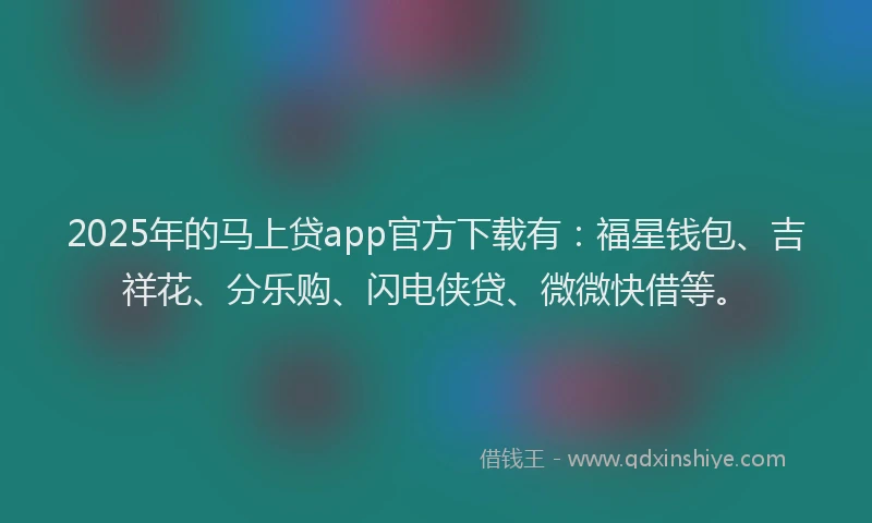 2025年的马上贷app官方下载有：福星钱包、吉祥花、分乐购、闪电侠贷、微微快借等。