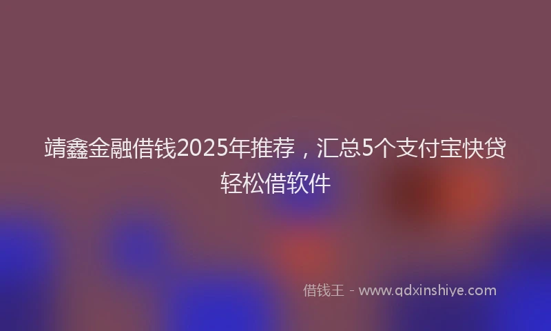 靖鑫金融借钱2025年推荐，汇总5个支付宝快贷轻松借软件