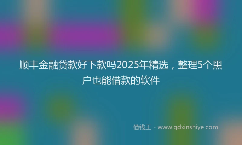 顺丰金融贷款好下款吗2025年精选，整理5个黑户也能借款的软件