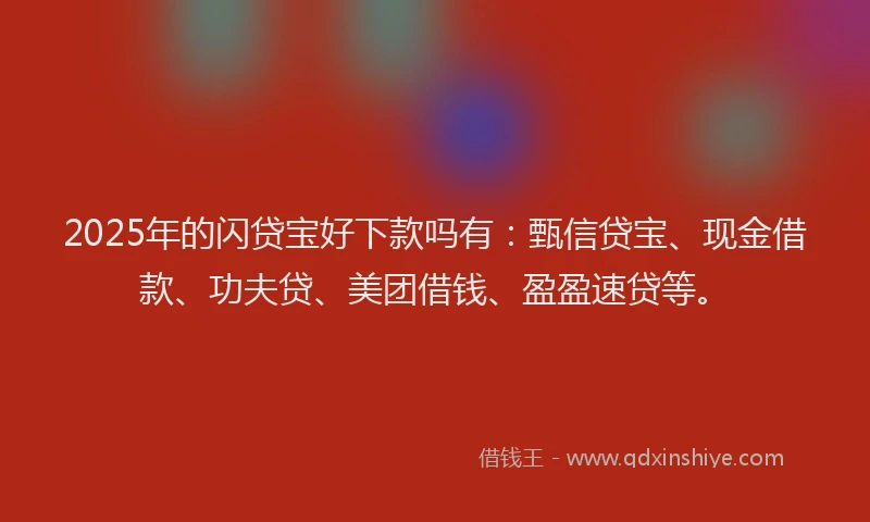 2025年的闪贷宝好下款吗有：甄信贷宝、现金借款、功夫贷、美团借钱、盈盈速贷等。