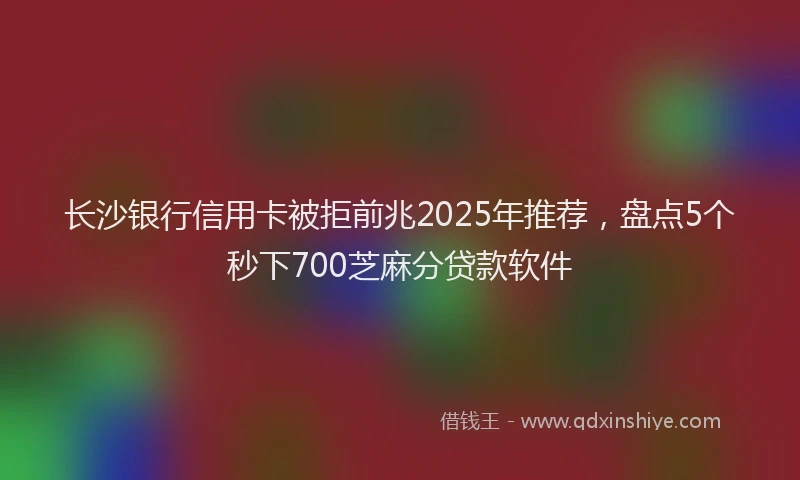 长沙银行信用卡被拒前兆2025年推荐，盘点5个秒下700芝麻分贷款软件