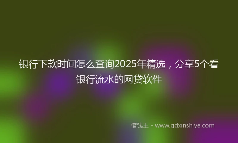 银行下款时间怎么查询2025年精选，分享5个看银行流水的网贷软件