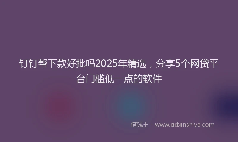 钉钉帮下款好批吗2025年精选，分享5个网贷平台门槛低一点的软件