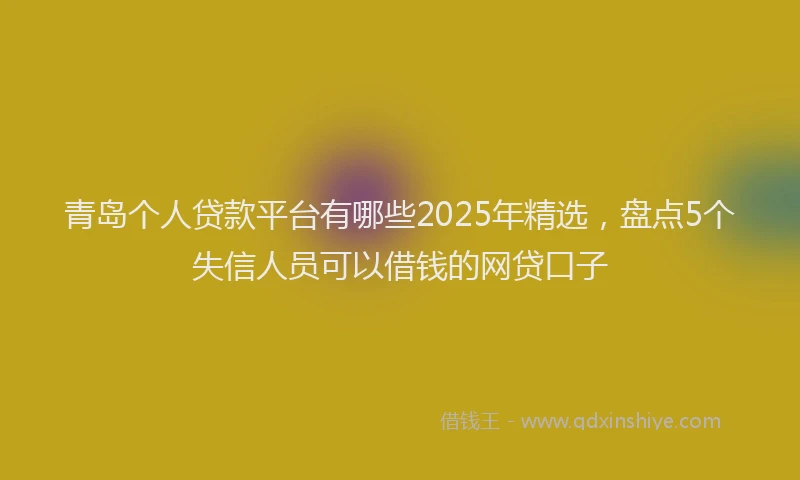 青岛个人贷款平台有哪些2025年精选，盘点5个失信人员可以借钱的网贷口子