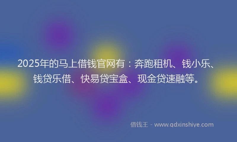 2025年的马上借钱官网有：奔跑租机、钱小乐、钱贷乐借、快易贷宝盒、现金贷速融等。
