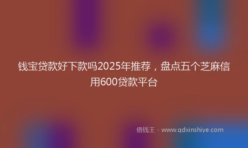 钱宝贷款好下款吗2025年推荐，盘点五个芝麻信用600贷款平台