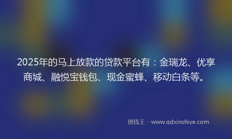 2025年的马上放款的贷款平台有：金瑞龙、优享商城、融悦宝钱包、现金蜜蜂、移动白条等。