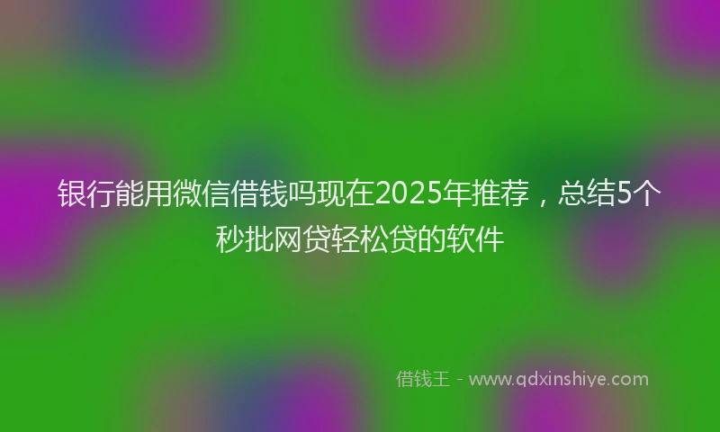 银行能用微信借钱吗现在2025年推荐，总结5个秒批网贷轻松贷的软件