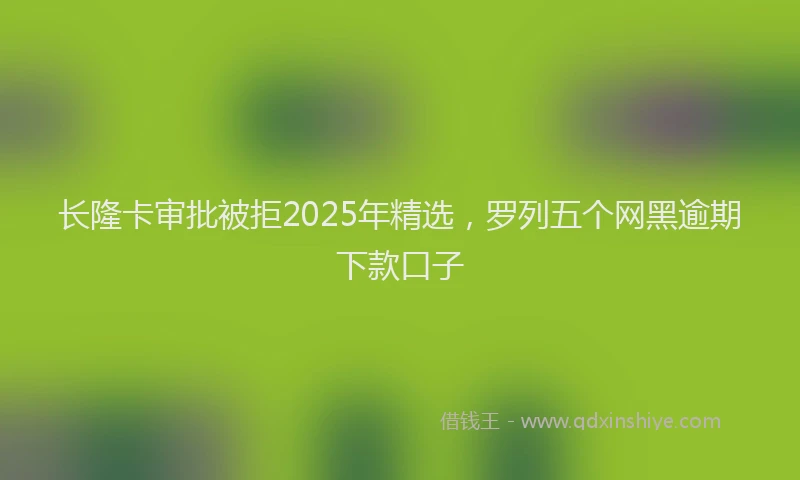 长隆卡审批被拒2025年精选，罗列五个网黑逾期下款口子