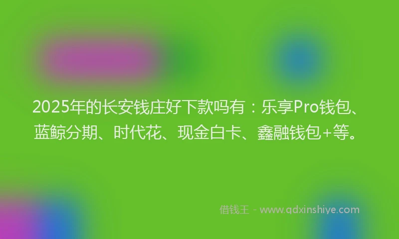 2025年的长安钱庄好下款吗有：乐享Pro钱包、蓝鲸分期、时代花、现金白卡、鑫融钱包+等。