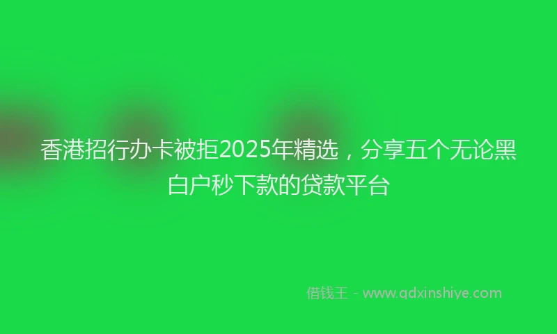 香港招行办卡被拒2025年精选，分享五个无论黑白户秒下款的贷款平台