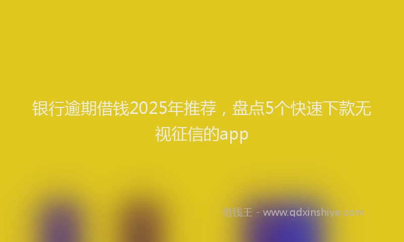 银行逾期借钱2025年推荐，盘点5个快速下款无视征信的app