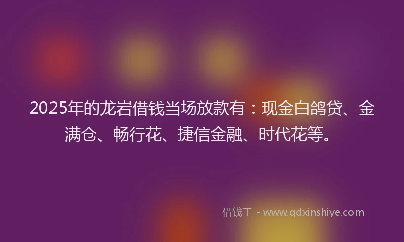 2025年的龙岩借钱当场放款有：现金白鸽贷、金满仓、畅行花、捷信金融、时代花等。