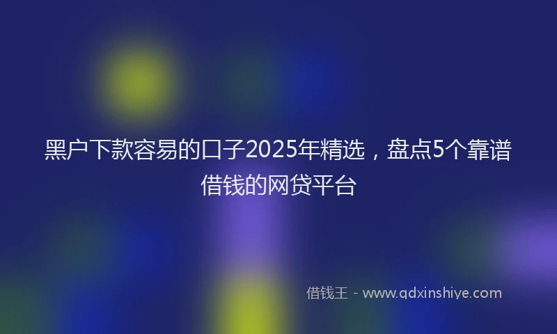 黑户下款容易的口子2025年精选，盘点5个靠谱借钱的网贷平台