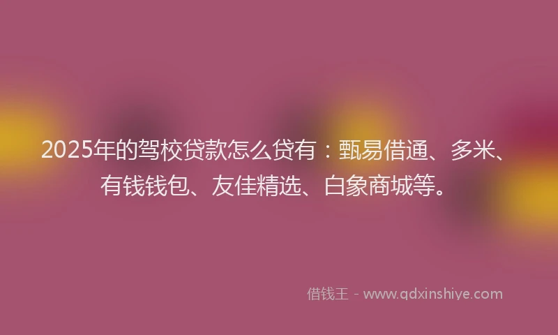 2025年的驾校贷款怎么贷有：甄易借通、多米、有钱钱包、友佳精选、白象商城等。