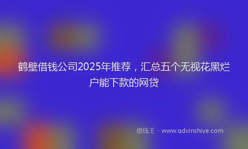 鹤壁借钱公司2025年推荐，汇总五个无视花黑烂户能下款的网贷