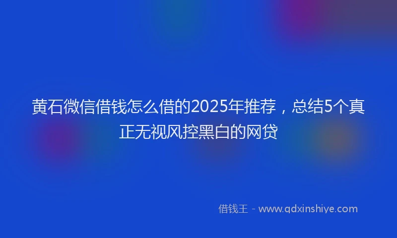 黄石微信借钱怎么借的2025年推荐，总结5个真正无视风控黑白的网贷