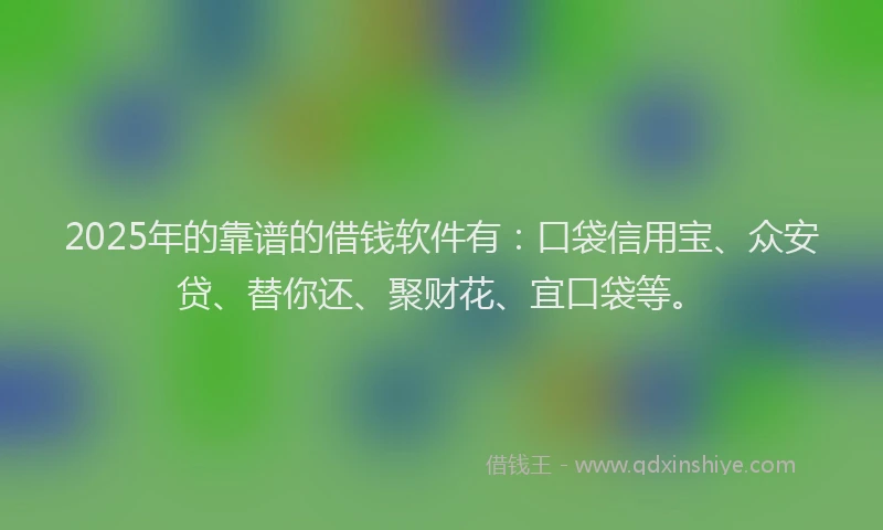 2025年的靠谱的借钱软件有：口袋信用宝、众安贷、替你还、聚财花、宜口袋等。