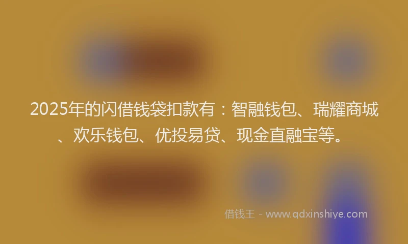 2025年的闪借钱袋扣款有：智融钱包、瑞耀商城、欢乐钱包、优投易贷、现金直融宝等。