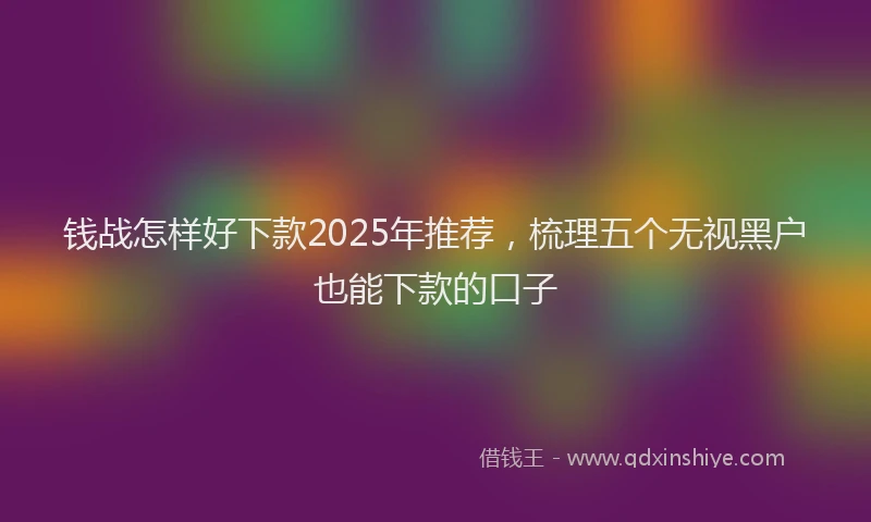 钱战怎样好下款2025年推荐，梳理五个无视黑户也能下款的口子