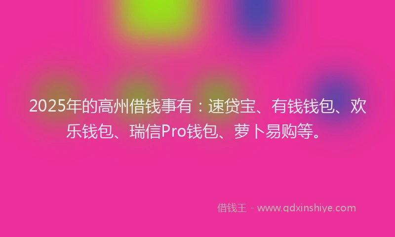 2025年的高州借钱事有：速贷宝、有钱钱包、欢乐钱包、瑞信Pro钱包、萝卜易购等。