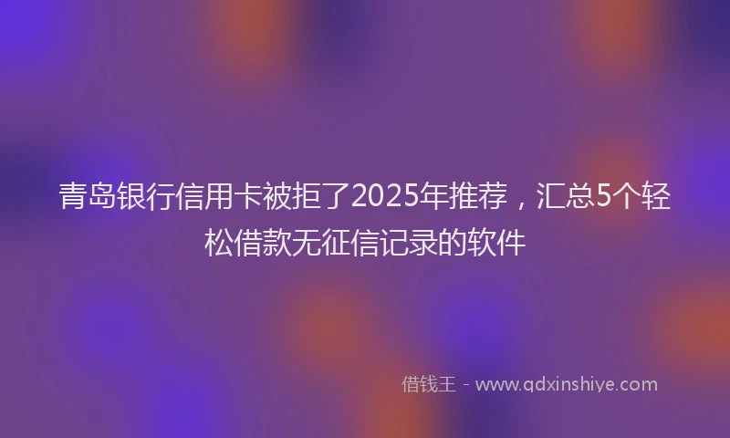 青岛银行信用卡被拒了2025年推荐，汇总5个轻松借款无征信记录的软件