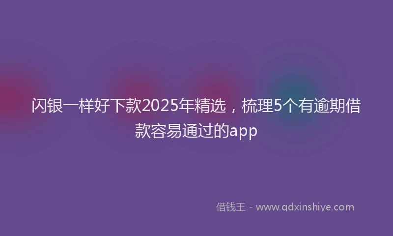闪银一样好下款2025年精选，梳理5个有逾期借款容易通过的app