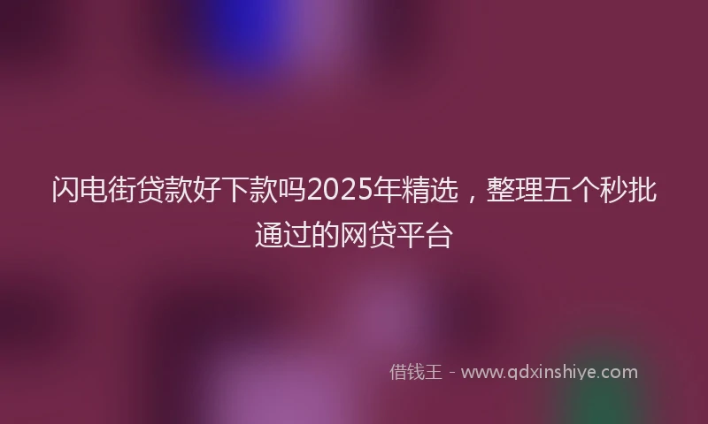 闪电街贷款好下款吗2025年精选，整理五个秒批通过的网贷平台