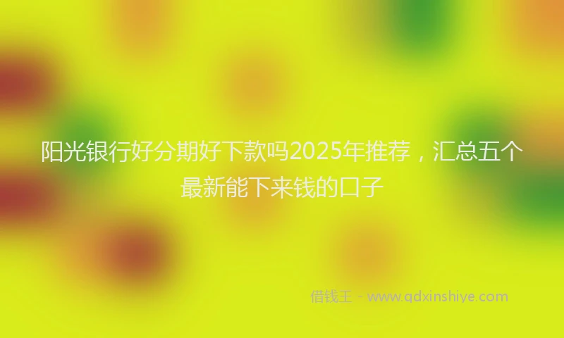 阳光银行好分期好下款吗2025年推荐，汇总五个最新能下来钱的口子