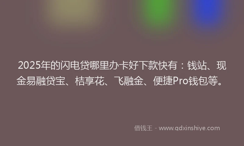 2025年的闪电贷哪里办卡好下款快有：钱站、现金易融贷宝、桔享花、飞融金、便捷Pro钱包等。